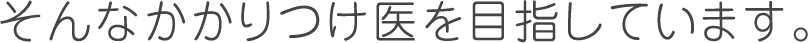 そんなかかりつけ医を目指しています。